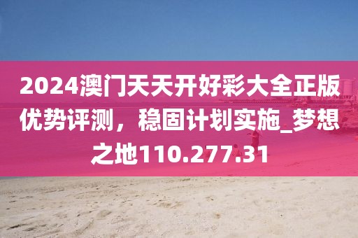 2024澳門天天開好彩大全正版優(yōu)勢(shì)評(píng)測(cè)，穩(wěn)固計(jì)劃實(shí)施_夢(mèng)想之地110.277.31