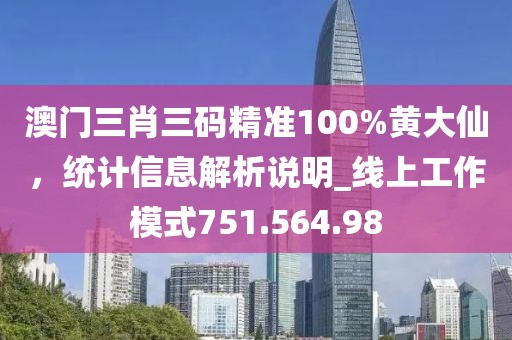澳門三肖三碼精準100%黃大仙，統(tǒng)計信息解析說明_線上工作模式751.564.98