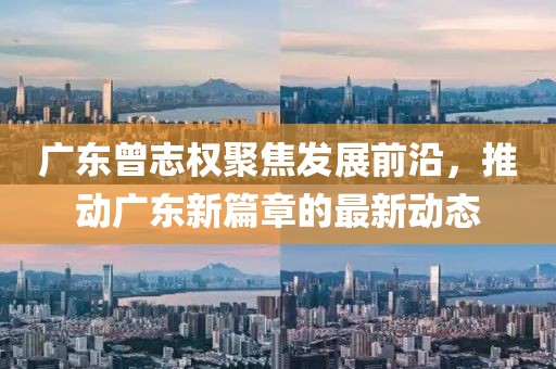 廣東曾志權(quán)聚焦發(fā)展前沿，推動(dòng)廣東新篇章的最新動(dòng)態(tài)