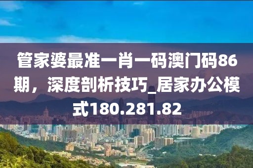 管家婆最準(zhǔn)一肖一碼澳門(mén)碼86期，深度剖析技巧_居家辦公模式180.281.82