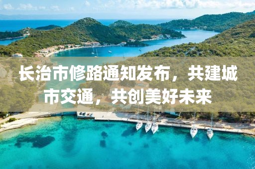 長治市修路通知發(fā)布，共建城市交通，共創(chuàng)美好未來
