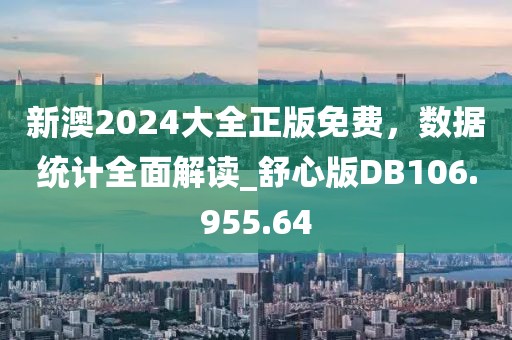 新澳2024大全正版免費，數(shù)據(jù)統(tǒng)計全面解讀_舒心版DB106.955.64