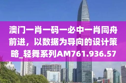 澳門一肖一碼一必中一肖同舟前進(jìn)，以數(shù)據(jù)為導(dǎo)向的設(shè)計(jì)策略_輕舞系列AM761.936.57
