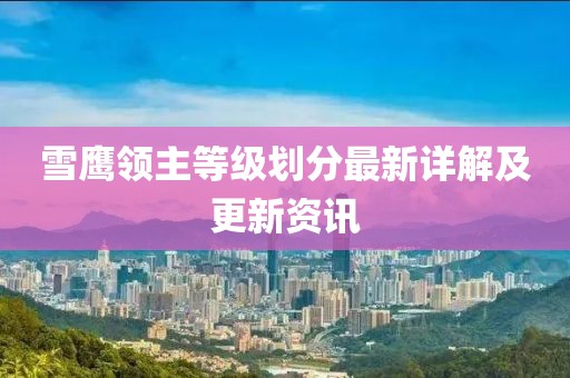 雪鷹領(lǐng)主等級(jí)劃分最新詳解及更新資訊