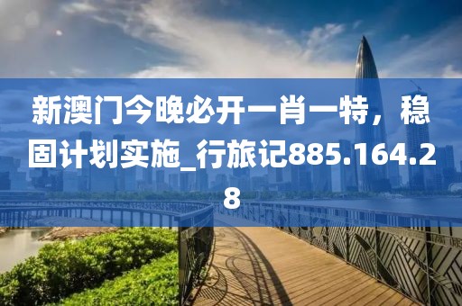 新澳門(mén)今晚必開(kāi)一肖一特，穩(wěn)固計(jì)劃實(shí)施_行旅記885.164.28