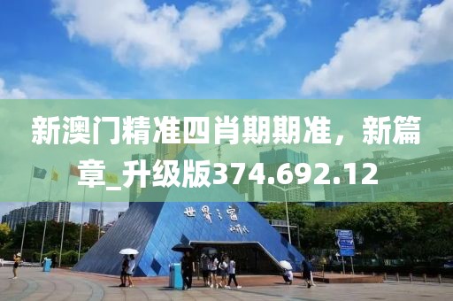 新澳門精準(zhǔn)四肖期期準(zhǔn)，新篇章_升級版374.692.12