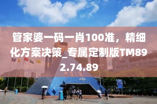 管家婆一碼一肖100準(zhǔn)，精細(xì)化方案決策_(dá)專屬定制版TM892.74.89