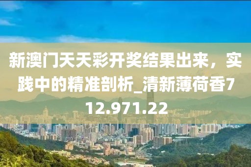 新澳門天天彩開獎結(jié)果出來，實踐中的精準剖析_清新薄荷香712.971.22