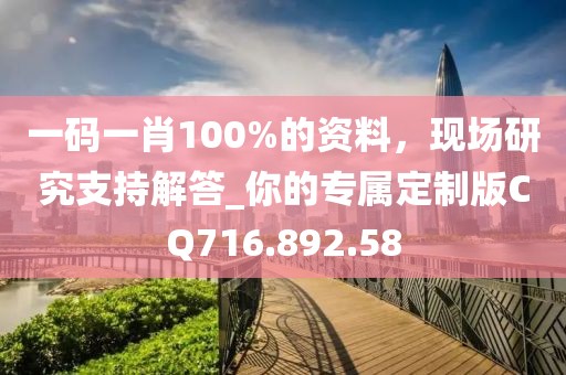 一碼一肖100%的資料，現(xiàn)場研究支持解答_你的專屬定制版CQ716.892.58