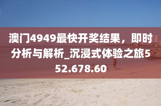 澳門4949最快開獎結(jié)果，即時分析與解析_沉浸式體驗之旅552.678.60