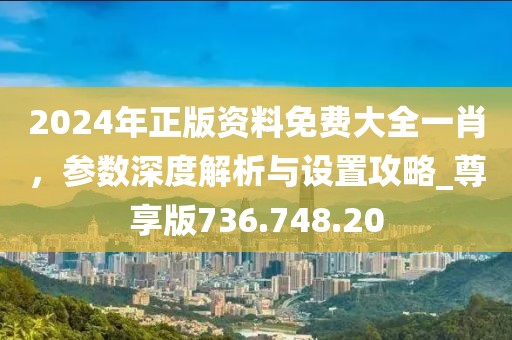 2024年正版資料免費(fèi)大全一肖，參數(shù)深度解析與設(shè)置攻略_尊享版736.748.20