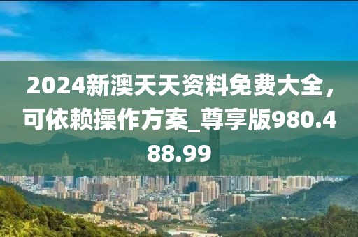 2024新澳天天資料免費(fèi)大全，可依賴操作方案_尊享版980.488.99