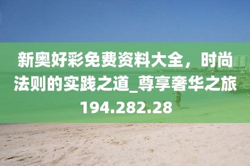 新奧好彩免費資料大全，時尚法則的實踐之道_尊享奢華之旅194.282.28