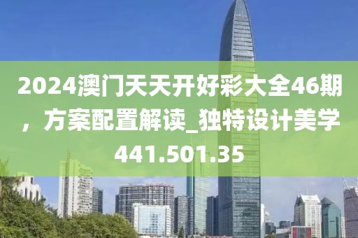 2024澳門(mén)天天開(kāi)好彩大全46期，方案配置解讀_獨(dú)特設(shè)計(jì)美學(xué)441.501.35