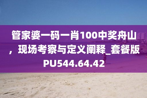 管家婆一碼一肖100中獎(jiǎng)舟山，現(xiàn)場考察與定義闡釋_套餐版PU544.64.42
