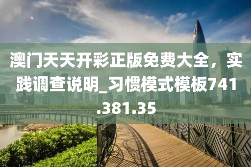 澳門(mén)天天開(kāi)彩正版免費(fèi)大全，實(shí)踐調(diào)查說(shuō)明_習(xí)慣模式模板741.381.35