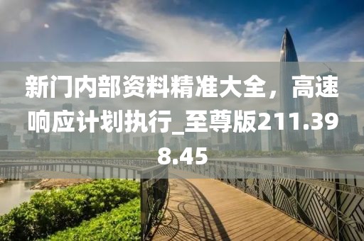 新門內(nèi)部資料精準(zhǔn)大全，高速響應(yīng)計劃執(zhí)行_至尊版211.398.45