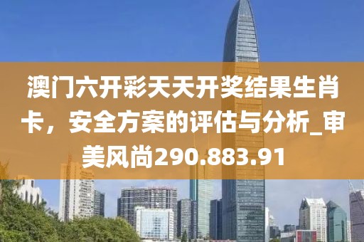 澳門六開彩天天開獎結(jié)果生肖卡，安全方案的評估與分析_審美風尚290.883.91