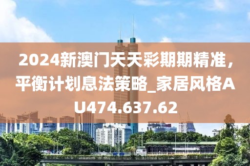 2024新澳門天天彩期期精準，平衡計劃息法策略_家居風(fēng)格AU474.637.62