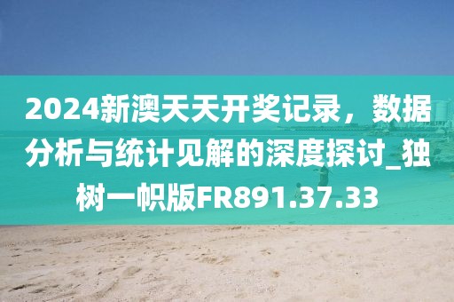2024新澳天天開獎(jiǎng)記錄，數(shù)據(jù)分析與統(tǒng)計(jì)見解的深度探討_獨(dú)樹一幟版FR891.37.33