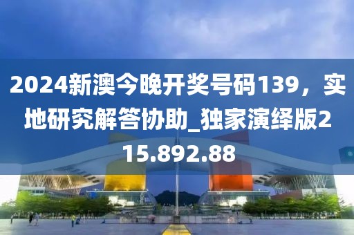 2024新澳今晚開獎號碼139，實地研究解答協(xié)助_獨家演繹版215.892.88