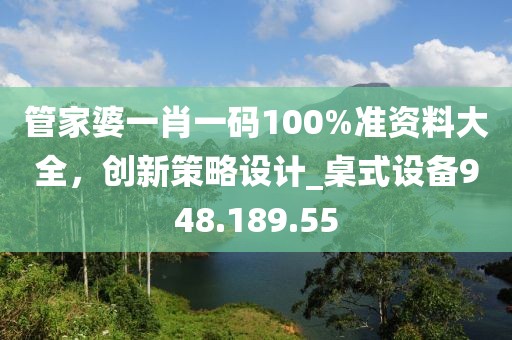管家婆一肖一碼100%準(zhǔn)資料大全，創(chuàng)新策略設(shè)計(jì)_桌式設(shè)備948.189.55