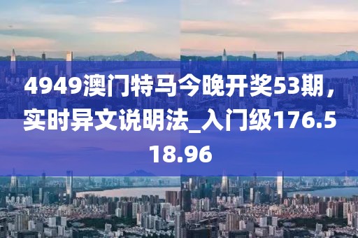 4949澳門(mén)特馬今晚開(kāi)獎(jiǎng)53期，實(shí)時(shí)異文說(shuō)明法_入門(mén)級(jí)176.518.96