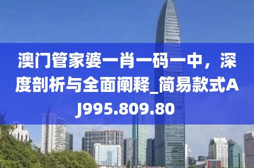 澳門管家婆一肖一碼一中，深度剖析與全面闡釋_簡(jiǎn)易款式AJ995.809.80