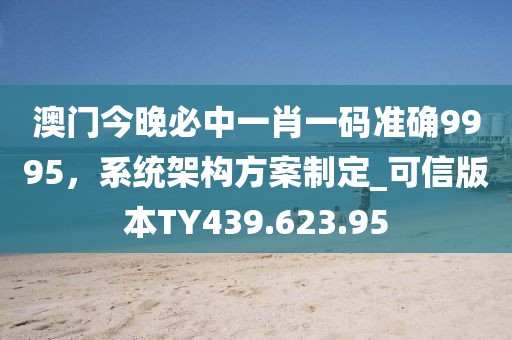 澳門今晚必中一肖一碼準確9995，系統(tǒng)架構(gòu)方案制定_可信版本TY439.623.95