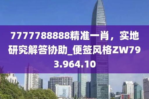 7777788888精準(zhǔn)一肖，實(shí)地研究解答協(xié)助_便簽風(fēng)格ZW793.964.10