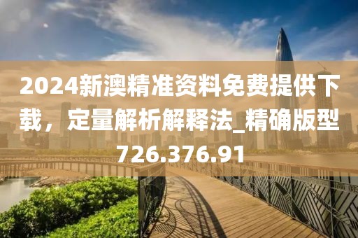 2024新澳精準(zhǔn)資料免費(fèi)提供下載，定量解析解釋法_精確版型726.376.91