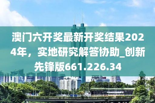 澳門六開獎(jiǎng)最新開獎(jiǎng)結(jié)果2024年，實(shí)地研究解答協(xié)助_創(chuàng)新先鋒版661.226.34