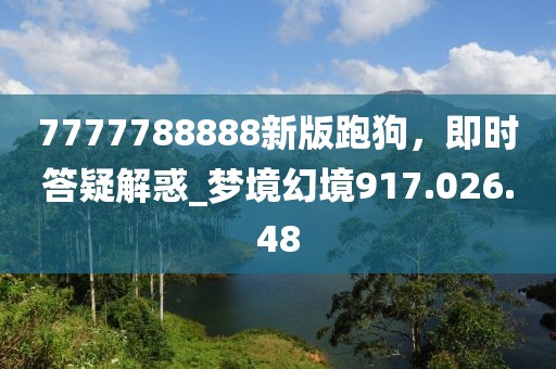 7777788888新版跑狗，即時答疑解惑_夢境幻境917.026.48