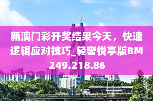 新澳門彩開獎結(jié)果今天，快速邏輯應(yīng)對技巧_輕奢悅享版BM249.218.86