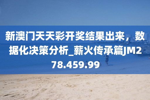 新澳門(mén)天天彩開(kāi)獎(jiǎng)結(jié)果出來(lái)，數(shù)據(jù)化決策分析_薪火傳承篇JM278.459.99