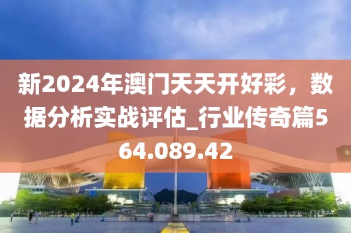 新2024年澳門(mén)天天開(kāi)好彩，數(shù)據(jù)分析實(shí)戰(zhàn)評(píng)估_行業(yè)傳奇篇564.089.42