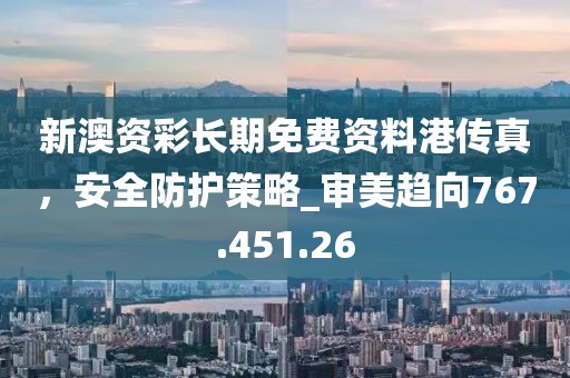 新澳資彩長期免費資料港傳真，安全防護策略_審美趨向767.451.26