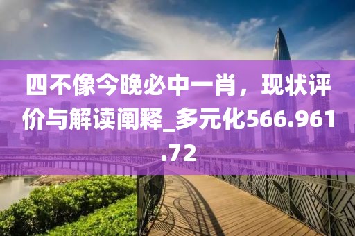 四不像今晚必中一肖，現(xiàn)狀評價與解讀闡釋_多元化566.961.72