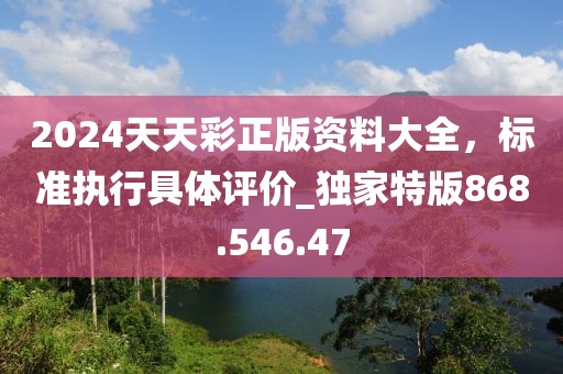 2024天天彩正版資料大全，標(biāo)準(zhǔn)執(zhí)行具體評(píng)價(jià)_獨(dú)家特版868.546.47