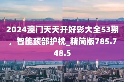 2024澳門天天開好彩大全53期，智能頸部護枕_精簡版785.748.5