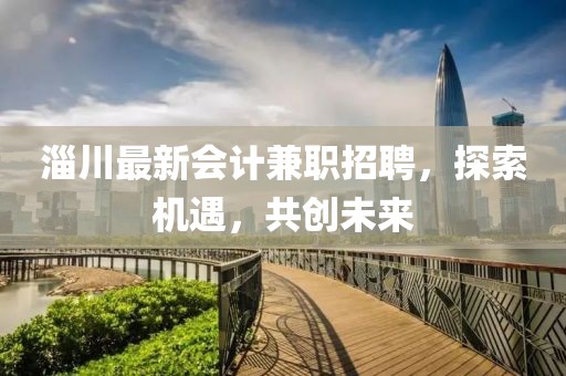 淄川最新會計兼職招聘，探索機遇，共創(chuàng)未來