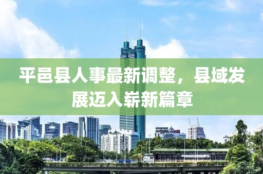 平邑縣人事最新調整，縣域發(fā)展邁入嶄新篇章