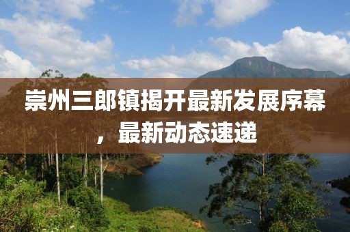 崇州三郎鎮(zhèn)揭開最新發(fā)展序幕，最新動態(tài)速遞