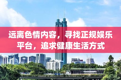 遠離色情內(nèi)容，尋找正規(guī)娛樂平臺，追求健康生活方式