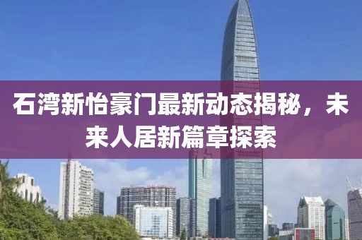石灣新怡豪門最新動(dòng)態(tài)揭秘，未來(lái)人居新篇章探索