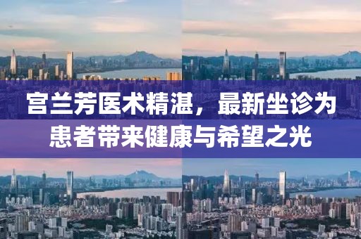 宮蘭芳醫(yī)術精湛，最新坐診為患者帶來健康與希望之光