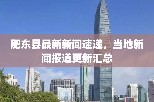 肥東縣最新新聞速遞，當地新聞報道更新匯總