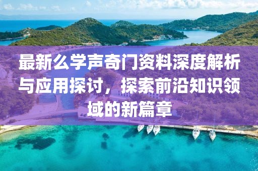 最新么學(xué)聲奇門資料深度解析與應(yīng)用探討，探索前沿知識領(lǐng)域的新篇章