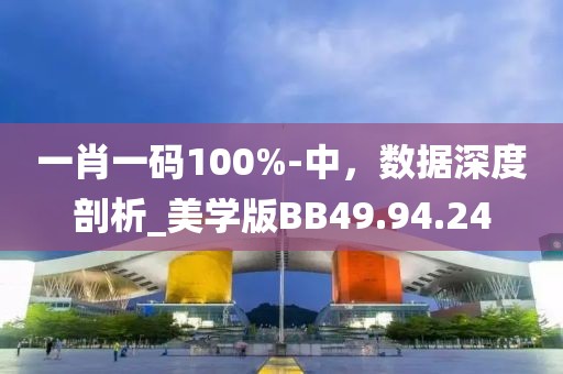 一肖一碼100%-中，數(shù)據(jù)深度剖析_美學(xué)版BB49.94.24