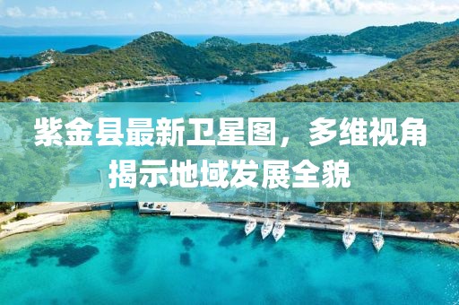 紫金縣最新衛(wèi)星圖，多維視角揭示地域發(fā)展全貌